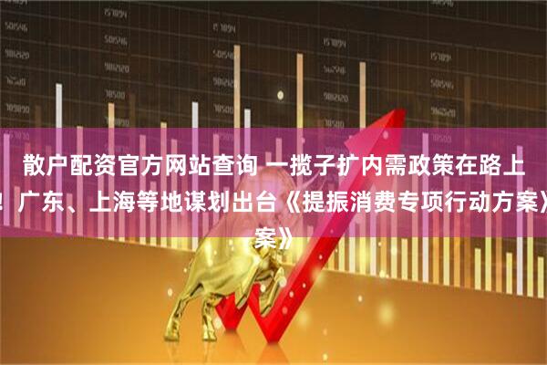 散戶配資官方網(wǎng)站查詢 一攬子擴內(nèi)需政策在路上！廣東、上海等地謀劃出臺《提振消費專項行動方案》