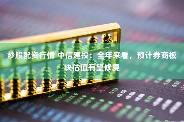 炒股配資行情 中信建投：全年來(lái)看，預(yù)計(jì)券商板塊估值有望修復(fù)