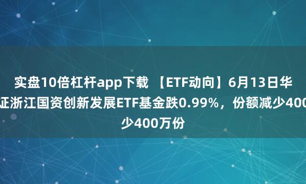 實盤10倍杠桿app下載 【ETF動向】6月13日華夏中證浙江國資創(chuàng)新發(fā)展ETF基金跌0.99%，份額減少400萬份