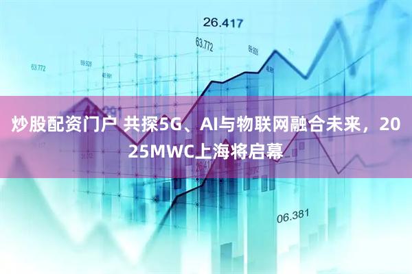 炒股配資門戶 共探5G、AI與物聯(lián)網(wǎng)融合未來，2025MWC上海將啟幕
