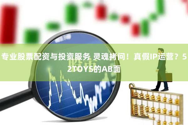 專業(yè)股票配資與投資服務 靈魂拷問！真假IP運營？52TOYS的AB面