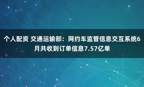 個(gè)人配資 交通運(yùn)輸部：網(wǎng)約車監(jiān)管信息交互系統(tǒng)6月共收到訂單信息7.57億單