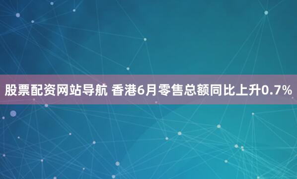 股票配資網(wǎng)站導(dǎo)航 香港6月零售總額同比上升0.7%