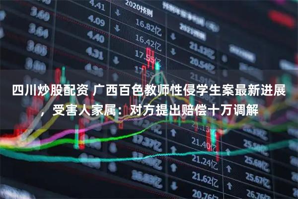 四川炒股配資 廣西百色教師性侵學(xué)生案最新進(jìn)展，受害人家屬：對方提出賠償十萬調(diào)解