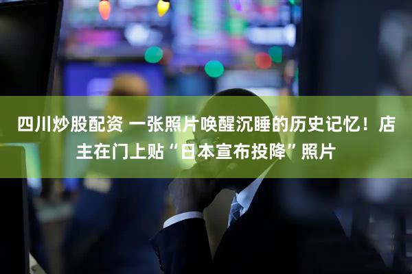 四川炒股配資 一張照片喚醒沉睡的歷史記憶！店主在門上貼“日本宣布投降”照片